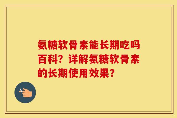 氨糖软骨素能长期吃吗百科?详解氨糖软骨素的长期使用效果? 氨糖软骨素能长期吃吗百科?详解氨糖软骨素的长期使用效果?