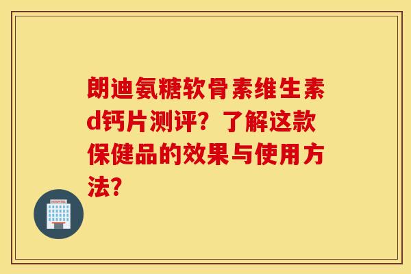朗迪氨糖软骨素维生素d钙片测评？了解这款保健品的效果与使用方法？