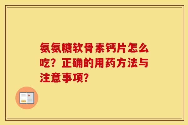 氨氨糖软骨素钙片怎么吃？正确的用药方法与注意事项？