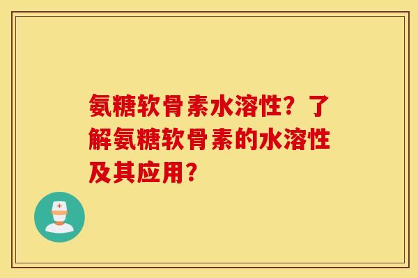 氨糖软骨素水溶性?了解氨糖软骨素的水溶性及其应用? 氨糖软骨素水溶性?了解氨糖软骨素的水溶性及其应用?