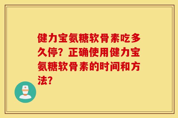 健力宝氨糖软骨素吃多久停?正确使用健力宝氨糖软骨素的时间和方法? 健力宝氨糖软骨素吃多久停?正确使用健力宝氨糖软骨素的时间和方法?
