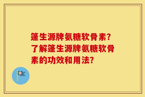 篷生源牌氨糖软骨素?了解篷生源牌氨糖软骨素的功效和用法? 篷生源牌氨糖软骨素?了解篷生源牌氨糖软骨素的功效和用法?