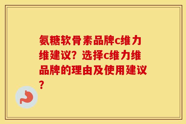 氨糖软骨素品牌c维力维建议？选择c维力维品牌的理由及使用建议？