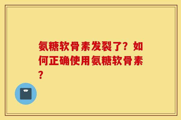 氨糖软骨素发裂了?如何正确使用氨糖软骨素? 氨糖软骨素发裂了?如何正确使用氨糖软骨素?