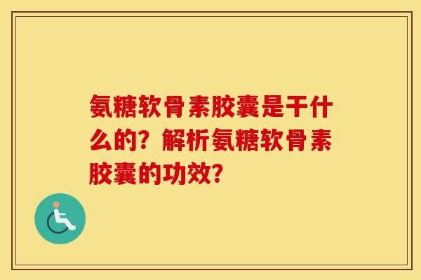 氨糖软骨素胶囊是干什么的?解析氨糖软骨素胶囊的功效? 氨糖软骨素胶囊是干什么的?解析氨糖软骨素胶囊的功效?