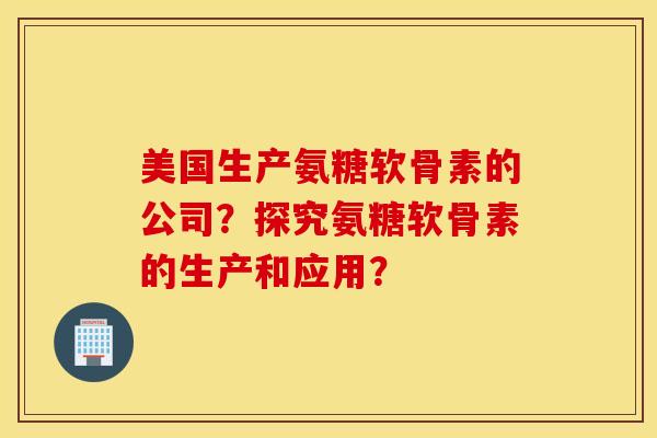 美国生产氨糖软骨素的公司?探究氨糖软骨素的生产和应用? 美国生产氨糖软骨素的公司?探究氨糖软骨素的生产和应用?