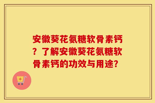 安徽葵花氨糖软骨素钙?了解安徽葵花氨糖软骨素钙的功效与用途? 安徽葵花氨糖软骨素钙?了解安徽葵花氨糖软骨素钙的功效与用途?
