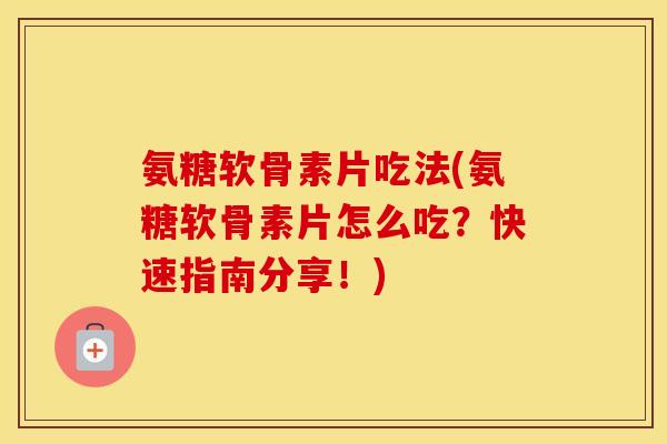 氨糖软骨素片吃法(氨糖软骨素片怎么吃?快速指南分享!) 氨糖软骨素片吃法(氨糖软骨素片怎么吃?快速指南分享!)