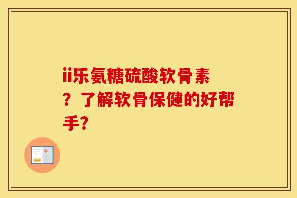 ii乐氨糖硫酸软骨素?了解软骨保健的好帮手? ii乐氨糖硫酸软骨素?了解软骨保健的好帮手?