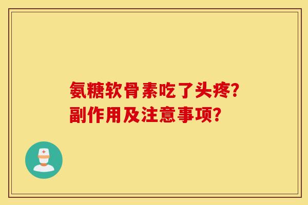 氨糖软骨素吃了头疼？副作用及注意事项？