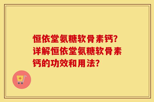 恒依堂氨糖软骨素钙?详解恒依堂氨糖软骨素钙的功效和用法? 恒依堂氨糖软骨素钙?详解恒依堂氨糖软骨素钙的功效和用法?
