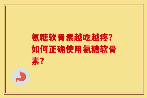 氨糖软骨素越吃越疼？如何正确使用氨糖软骨素？