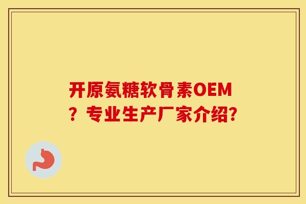 开原氨糖软骨素OEM?专业生产厂家介绍? 开原氨糖软骨素OEM?专业生产厂家介绍?