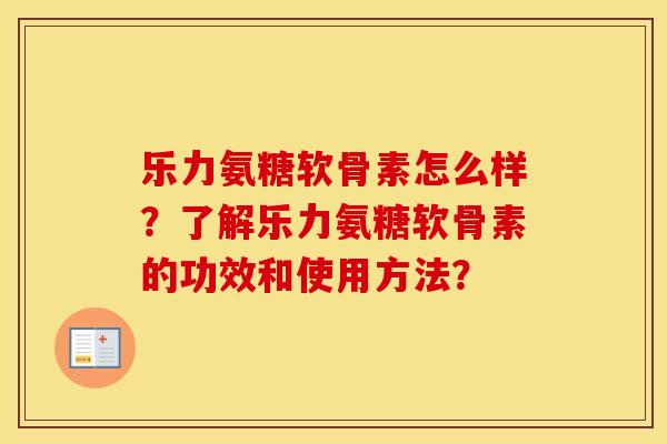乐力氨糖软骨素怎么样?了解乐力氨糖软骨素的功效和使用方法? 乐力氨糖软骨素怎么样?了解乐力氨糖软骨素的功效和使用方法?