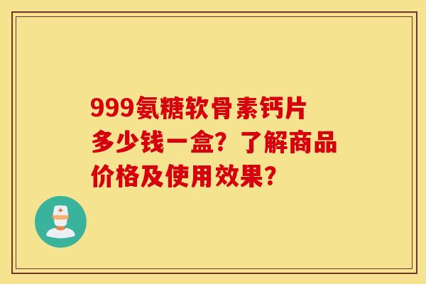 999氨糖软骨素钙片多少钱一盒?了解商品价格及使用效果? 999氨糖软骨素钙片多少钱一盒?了解商品价格及使用效果?