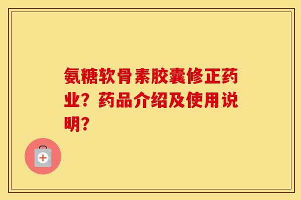 氨糖软骨素胶囊修正药业?药品介绍及使用说明? 氨糖软骨素胶囊修正药业?药品介绍及使用说明?