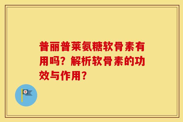 普丽普莱氨糖软骨素有用吗?解析软骨素的功效与作用? 普丽普莱氨糖软骨素有用吗?解析软骨素的功效与作用?