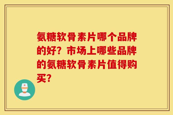 氨糖软骨素片哪个品牌的好?市场上哪些品牌的氨糖软骨素片值得购买? 氨糖软骨素片哪个品牌的好?市场上哪些品牌的氨糖软骨素片值得购买?