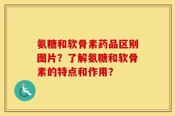 氨糖和软骨素药品区别图片?了解氨糖和软骨素的特点和作用? 氨糖和软骨素药品区别图片?了解氨糖和软骨素的特点和作用?