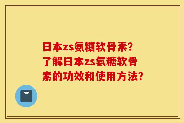 日本zs氨糖软骨素?了解日本zs氨糖软骨素的功效和使用方法? 日本zs氨糖软骨素?了解日本zs氨糖软骨素的功效和使用方法?