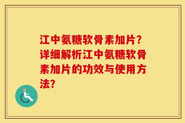 江中氨糖软骨素加片?详细解析江中氨糖软骨素加片的功效与使用方法? 江中氨糖软骨素加片?详细解析江中氨糖软骨素加片的功效与使用方法?