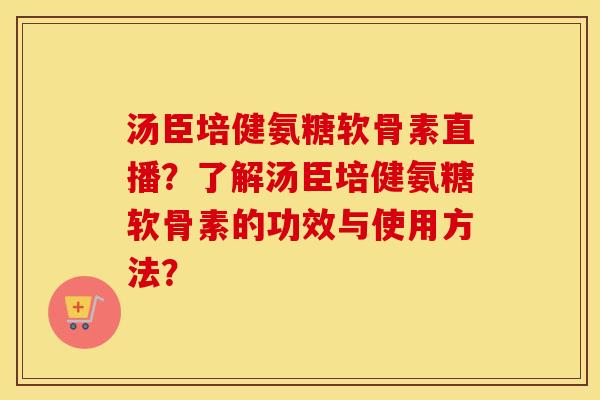 汤臣培健氨糖软骨素直播?了解汤臣培健氨糖软骨素的功效与使用方法? 汤臣培健氨糖软骨素直播?了解汤臣培健氨糖软骨素的功效与使用方法?