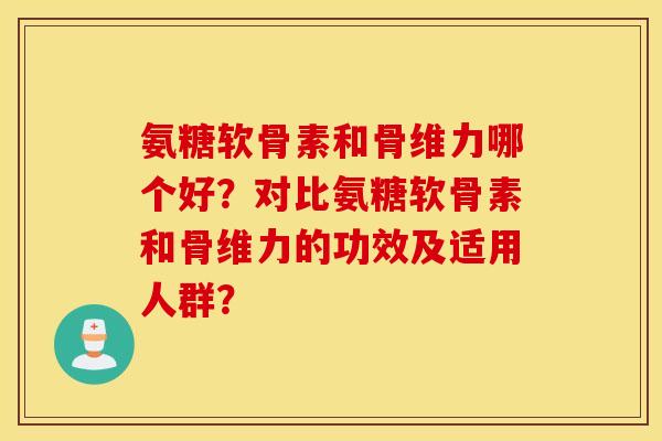 氨糖软骨素和骨维力哪个好？对比氨糖软骨素和骨维力的功效及适用人群？