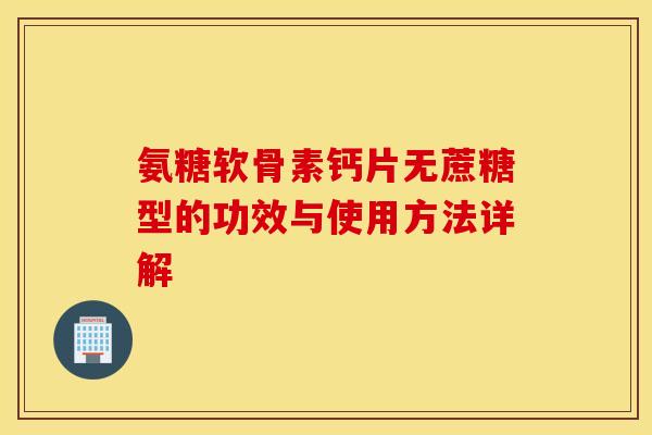 氨糖软骨素钙片无蔗糖型的功效与使用方法详解 氨糖软骨素钙片无蔗糖型的功效与使用方法详解