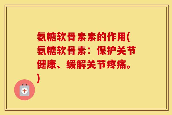 氨糖软骨素素的作用(氨糖软骨素:保护关节健康、缓解关节。) 氨糖软骨素素的作用(氨糖软骨素:保护关节健康、缓解关节。)