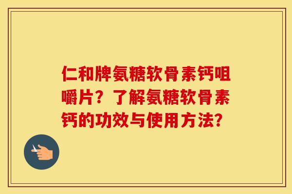 仁和牌氨糖软骨素钙咀嚼片?了解氨糖软骨素钙的功效与使用方法? 仁和牌氨糖软骨素钙咀嚼片?了解氨糖软骨素钙的功效与使用方法?