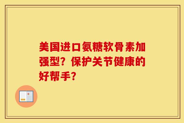 美国进口氨糖软骨素加强型?保护关节健康的好帮手? 美国进口氨糖软骨素加强型?保护关节健康的好帮手?