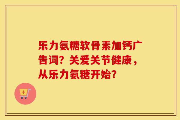 乐力氨糖软骨素加钙广告词？关爱关节健康，从乐力氨糖开始？