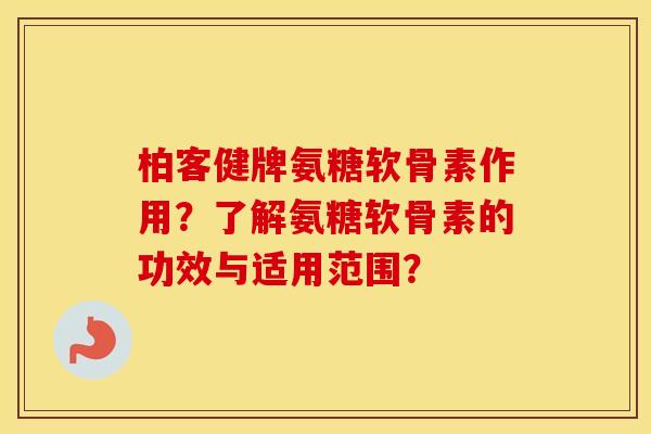 柏客健牌氨糖软骨素作用?了解氨糖软骨素的功效与适用范围? 柏客健牌氨糖软骨素作用?了解氨糖软骨素的功效与适用范围?