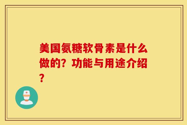 美国氨糖软骨素是什么做的?功能与用途介绍? 美国氨糖软骨素是什么做的?功能与用途介绍?
