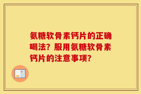 氨糖软骨素钙片的正确喝法?服用氨糖软骨素钙片的注意事项? 氨糖软骨素钙片的正确喝法?服用氨糖软骨素钙片的注意事项?
