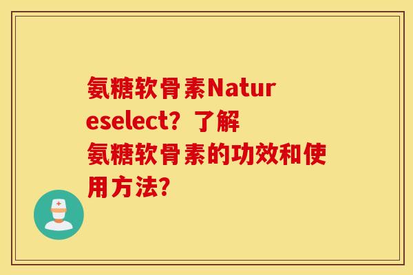 氨糖软骨素Natureselect?了解氨糖软骨素的功效和使用方法? 氨糖软骨素Natureselect?了解氨糖软骨素的功效和使用方法?