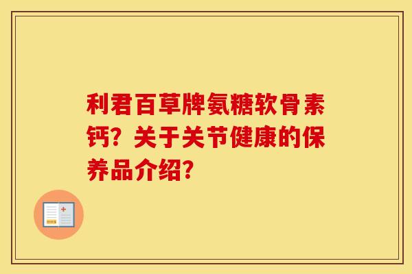 利君百草牌氨糖软骨素钙?关于关节健康的保养品介绍? 利君百草牌氨糖软骨素钙?关于关节健康的保养品介绍?
