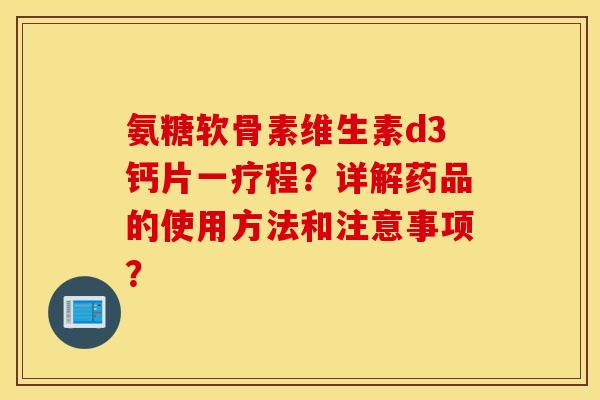 氨糖软骨素维生素d3钙片一疗程?详解药品的使用方法和注意事项? 氨糖软骨素维生素d3钙片一疗程?详解药品的使用方法和注意事项?