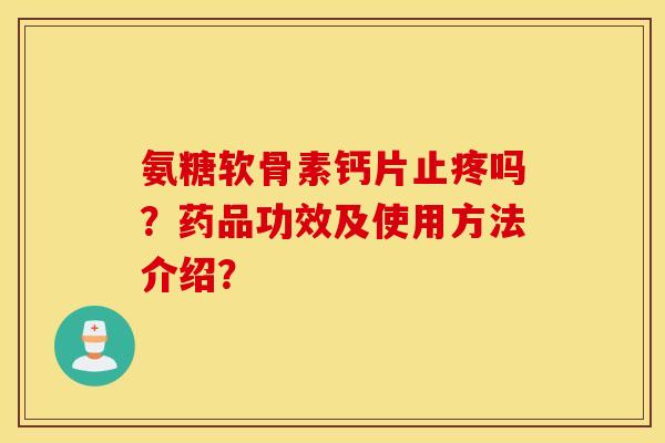 氨糖软骨素钙片止疼吗？药品功效及使用方法介绍？