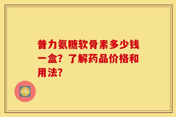 普力氨糖软骨素多少钱一盒？了解药品价格和用法？
