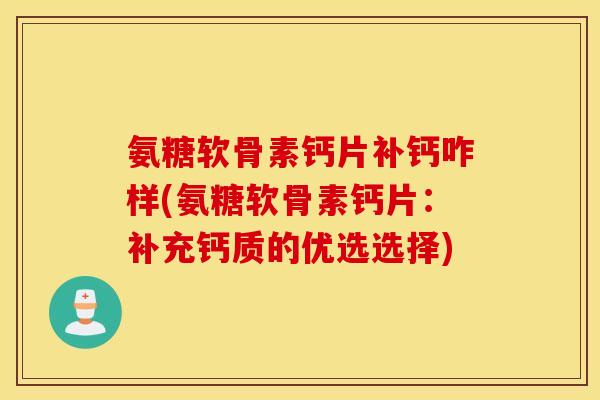 氨糖软骨素钙片补钙咋样(氨糖软骨素钙片:补充钙质的优选选择) 氨糖软骨素钙片补钙咋样(氨糖软骨素钙片:补充钙质的优选选择)