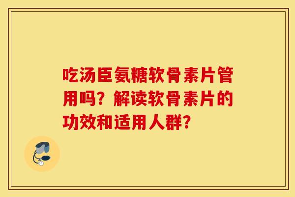 吃汤臣氨糖软骨素片管用吗?解读软骨素片的功效和适用人群? 吃汤臣氨糖软骨素片管用吗?解读软骨素片的功效和适用人群?