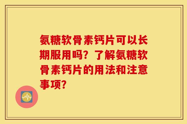 氨糖软骨素钙片可以长期服用吗？了解氨糖软骨素钙片的用法和注意事项？