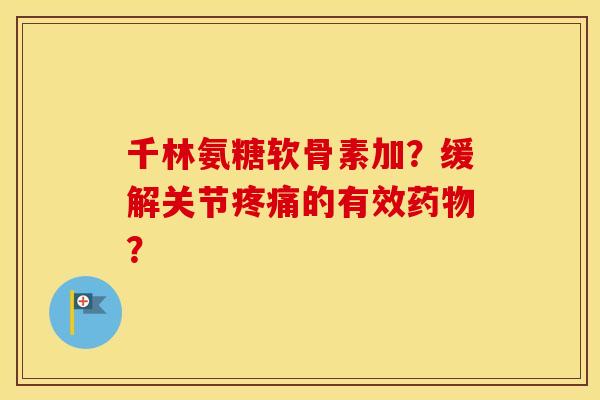 千林氨糖软骨素加?缓解关节的有效? 千林氨糖软骨素加?缓解关节的有效?