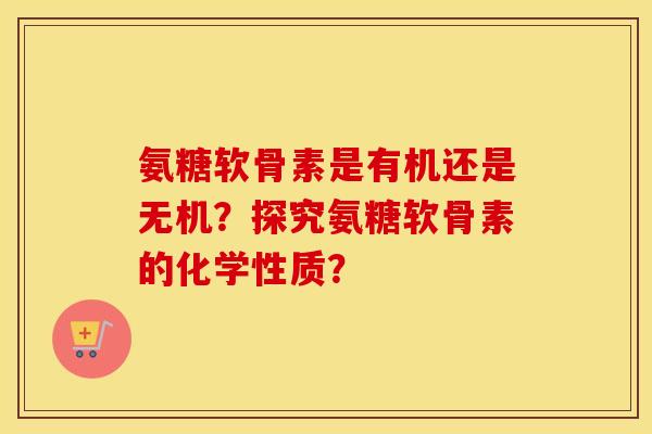 氨糖软骨素是有机还是无机？探究氨糖软骨素的化学性质？