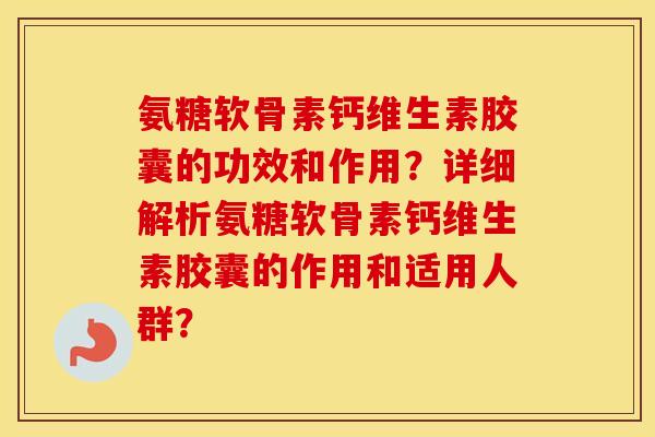 氨糖软骨素钙维生素胶囊的功效和作用？详细解析氨糖软骨素钙维生素胶囊的作用和适用人群？