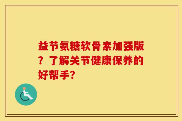 益节氨糖软骨素加强版?了解关节健康保养的好帮手? 益节氨糖软骨素加强版?了解关节健康保养的好帮手?