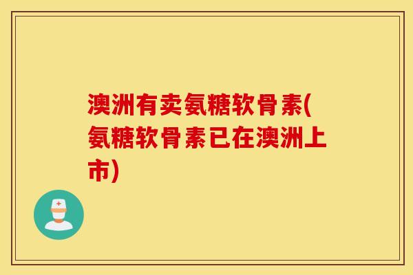 澳洲有卖氨糖软骨素(氨糖软骨素已在澳洲上市)