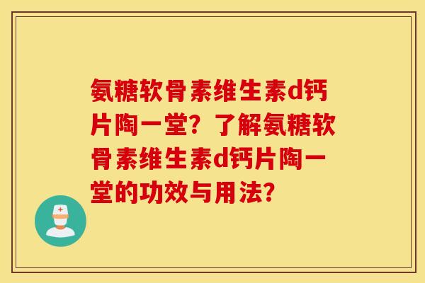 氨糖软骨素维生素d钙片陶一堂？了解氨糖软骨素维生素d钙片陶一堂的功效与用法？
