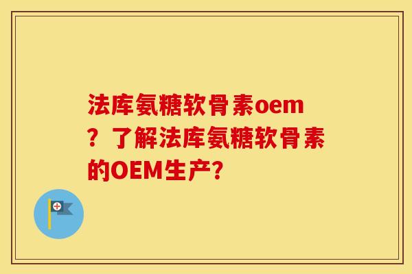 法库氨糖软骨素oem?了解法库氨糖软骨素的OEM生产? 法库氨糖软骨素oem?了解法库氨糖软骨素的OEM生产?